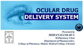 1
OCULAR DRUG
DELIVERY SYSTEM
Presented by
MOHANASANKAR V,
M.Pharmacy I Sem
Department of Pharmaceutics,
College of Pharmacy, Madras Medical College, Chennai
 