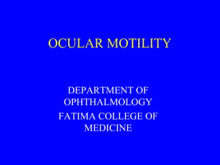 OCULAR MOTILITY
DEPARTMENT OF
OPHTHALMOLOGY
FATIMA COLLEGE OF
MEDICINE
 