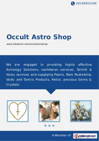 08588850398
A Member of
Occult Astro Shop
www.indiamart.com/occultastroshop
We are engaged in providing highly eﬀective
Astrology Solutions, vashikaran services, Tantrik &
Vastu services and supplying Pearls, Rare Rudraksha,
Vedic and Tantric Products, Relics, precious Gems &
Crystals.
 