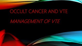 OCCULT CANCER AND VTE
MANAGEMENT OF VTE
 