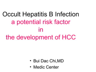 Occult Hepatitis B Infection
a potential risk factor
in
the development of HCC
• Bui Dac Chi,MD
• Medic Center
 