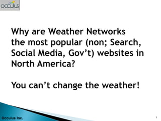 Why are Weather Networks
     the most popular (non; Search,
     Social Media, Gov’t) websites in
     North America?

     You can’t change the weather!


Occulus Inc.                            1
 