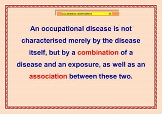 ]

             www.SlideShare.net/AhmedRefat   - 26 -




    An occupational disease is not
 characterised merely by the disease
   itself, but by a combination of a
disease and an exposure, as well as an
   association between these two.
 