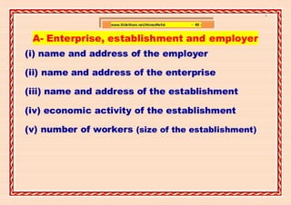 ]

                  www.SlideShare.net/AhmedRefat   - 40 -


 A- Enterprise, establishment and employer
(i) name and address of the employer

(ii) name and address of the enterprise

(iii) name and address of the establishment

(iv) economic activity of the establishment

(v) number of workers (size of the establishment)
 