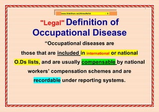 ]

                   www.SlideShare.net/AhmedRefat   - 6-



          "Legal" Definition
                        of
       Occupational Disease
            “Occupational diseases are
  those that are included in international or national
O.Ds lists, and are usually compensable by national
     workers’ compensation schemes and are
       recordable under reporting systems.
 
