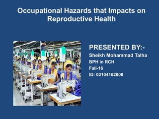 Occupational Hazards that Impacts on
Reproductive Health
PRESENTED BY:-
Sheikh Mohammad Talha
BPH in RCH
Fall-16
ID: 02104162008
 