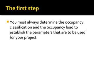  You must always determine the occupancy
classification and the occupancy load to
establish the parameters that are to be used
for your project.
 