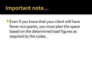  Even if you know that your client will have
fewer occupants, you must plan the space
based on the determined load figures as
required by the codes.
 