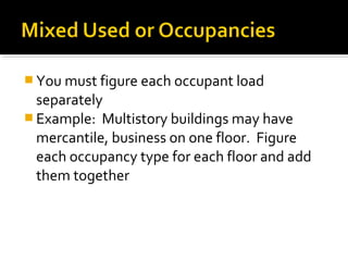  You must figure each occupant load
separately
 Example: Multistory buildings may have
mercantile, business on one floor. Figure
each occupancy type for each floor and add
them together
 