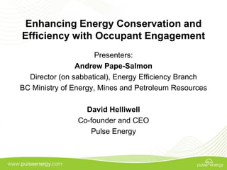 Enhancing Energy Conservation and
Efficiency with Occupant Engagement
                      Presenters:
                Andrew Pape-Salmon
  Director (on sabbatical), Energy Efficiency Branch
BC Ministry of Energy, Mines and Petroleum Resources

                  David Helliwell
                Co-founder and CEO
                   Pulse Energy
 