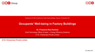1
Presented at CII-IGBC Conference on Green Factory Buildings, Chennai, 22 December 2017
Occupants’ Well-being in Factory Buildings
Dr. Prasanna Rao Dontula
Chief Technology Officer & Head — Energy Efficiency Solutions
A.T.E. Enterprises Private Limited
A.T.E. Enterprises Private Limited
V2.0 May 2017
 