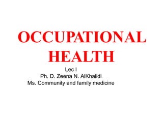 OCCUPATIONAL
HEALTH
Lec I
Ph. D. Zeena N. AlKhalidi
Ms. Community and family medicine
 