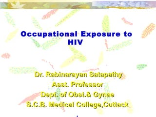 Occupational Exposure to
HIV
Dr. Rabinarayan SatapathyDr. Rabinarayan Satapathy
Asst. ProfessorAsst. Professor
Dept. of Obst.& GynaeDept. of Obst.& Gynae
S.C.B. Medical College,CuttackS.C.B. Medical College,Cuttack
.
 