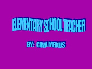 ELEMENTARY SCHOOL TEACHER BY:  GINA MEKUS 