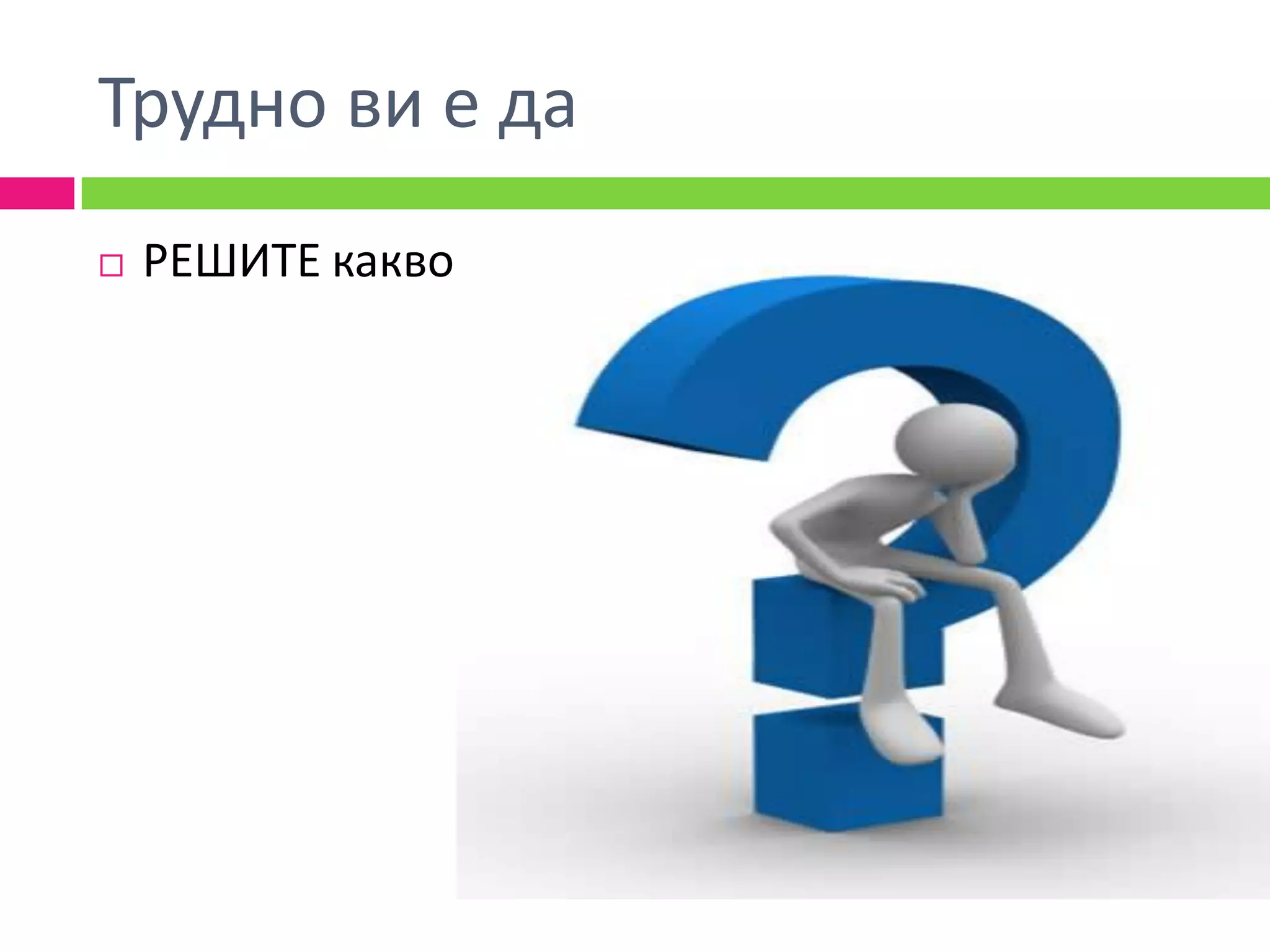 Трудно ви е да
   РЕШИТЕ какво
 