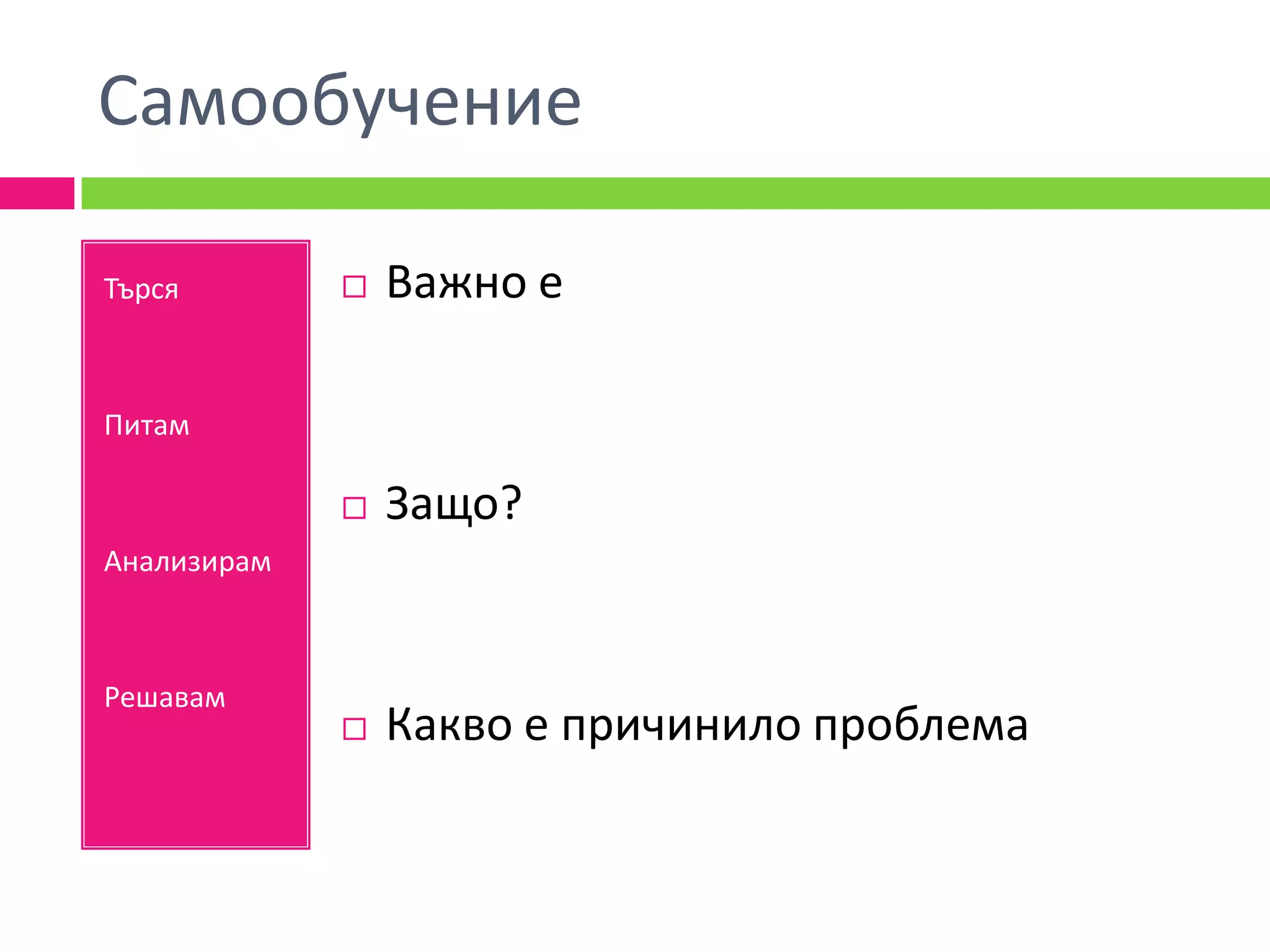 Самообучение

Търся           Важно е

Питам

                Защо?
Анализирам



Решавам
                Какво е причинило проблема
 