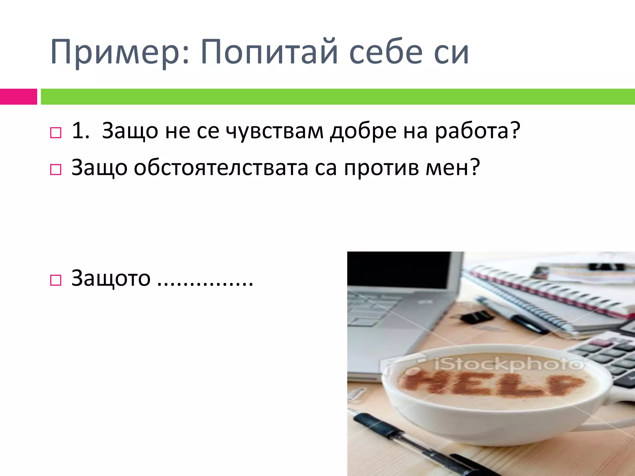 Пример: Попитай себе си
   1. Защо не се чувствам добре на работа?
   Защо обстоятелствата са против мен?



   Защото ...............
 