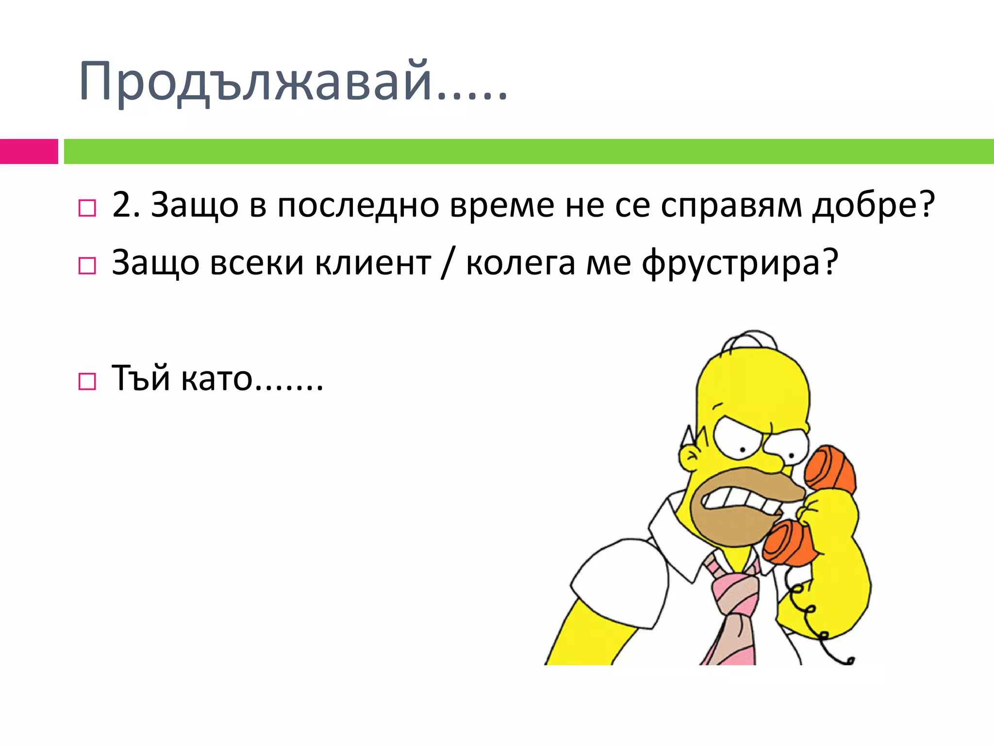 Продължавай.....
   2. Защо в последно време не се справям добре?
   Защо всеки клиент / колега ме фрустрира?

   Тъй като.......
 