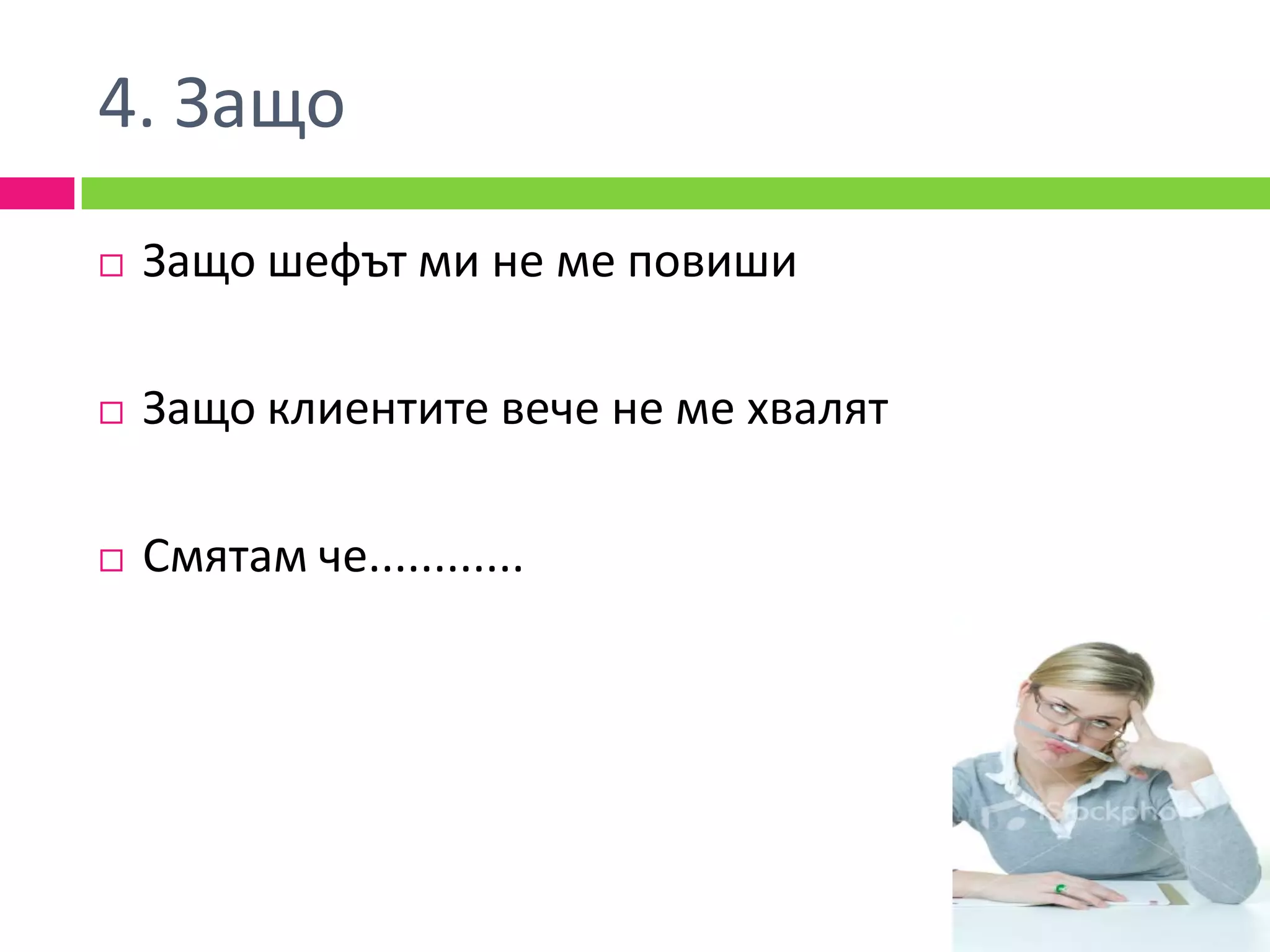4. Защо
   Защо шефът ми не ме повиши

   Защо клиентите вече не ме хвалят

   Смятам че............
 