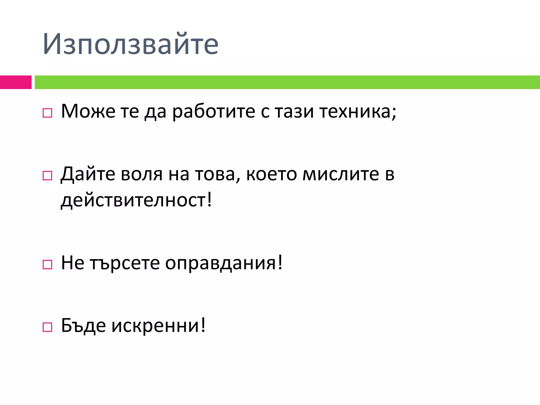 Използвайте
   Може те да работите с тази техника;

   Дайте воля на това, което мислите в
    действителност!

   Не търсете оправдания!

   Бъде искренни!
 