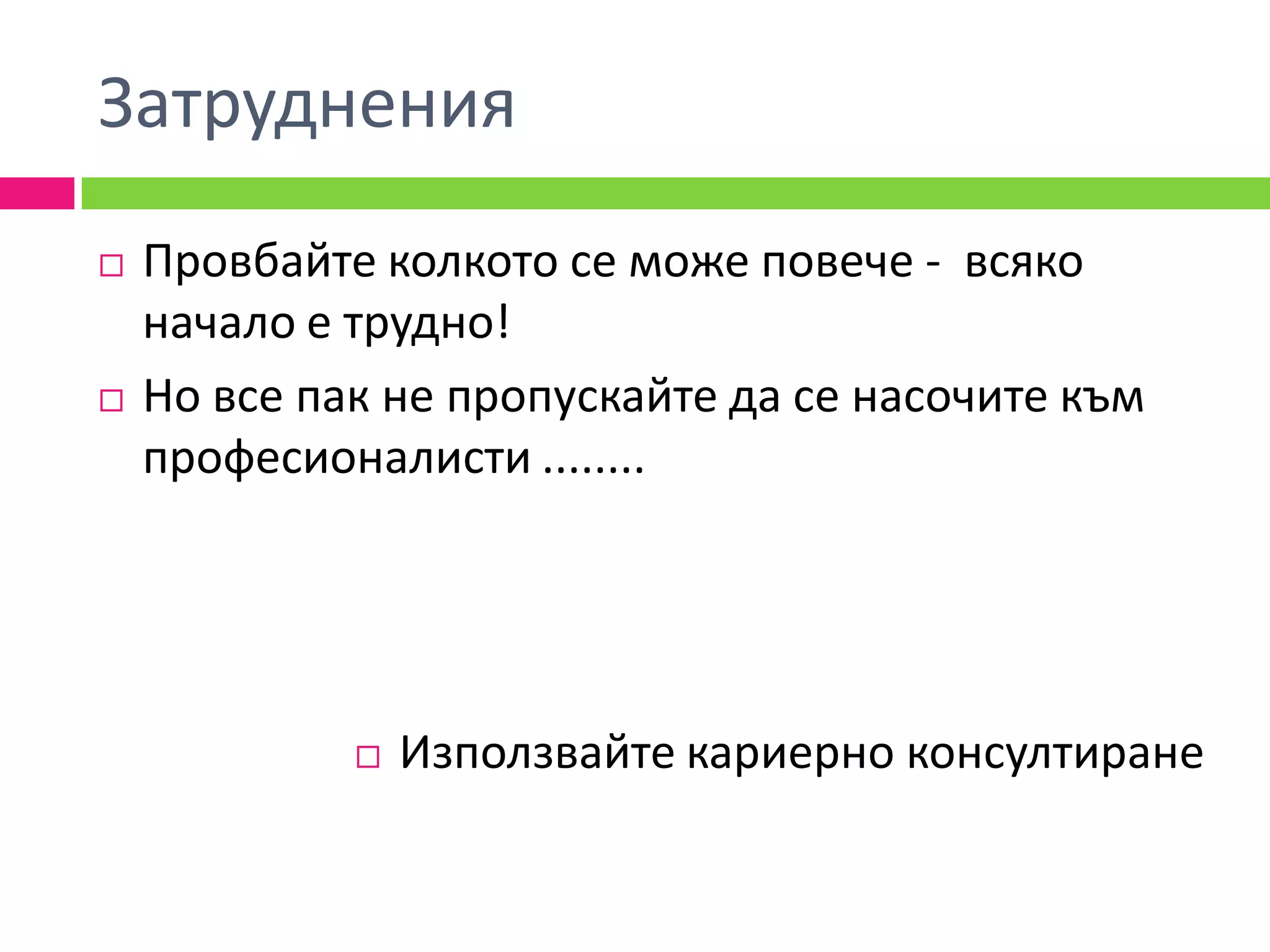 Затруднения
   Провбайте колкото се може повече - всяко
    начало е трудно!
   Но все пак не пропускайте да се насочите към
    професионалисти ........




                Използвайте кариерно консултиране
 