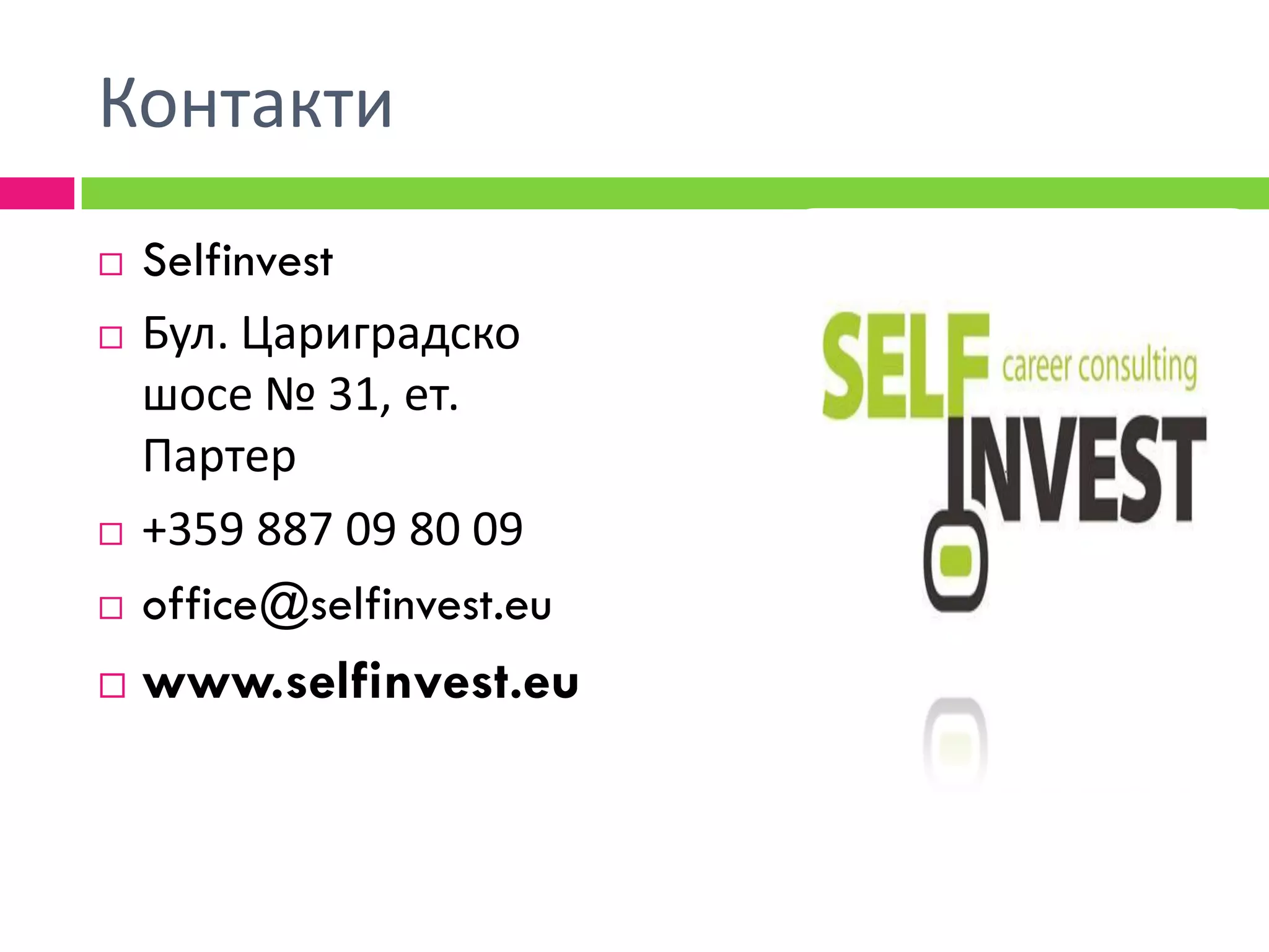 Контакти
   Selfinvest
   Бул. Цариградско
    шосе № 31, ет.
    Партер
   +359 887 09 80 09
   office@selfinvest.eu
   www.selfinvest.eu
 