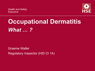Health and Safety
Executive
Occupational Dermatitis
What … ?
Graeme Waller
Regulatory Inspector (HID CI 1A)
 