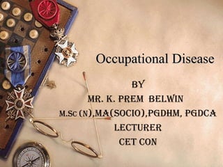 Occupational DiseaseOccupational Disease
BY
Mr. K. PrEM BELWIN
M.sc (N),Ma(socIo),PgdhM, Pgdca
LEcTUrEr
cET coN
 