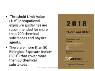 • Threshold Limit Value
(TLV®) occupational
exposure guidelines are
recommended for more
than 700 chemical
substances and physical
agents.
• There are more than 50
Biological Exposure Indices
(BEIs®) that cover more
than 80 chemical
substances
www.slideshare.net/ahmedrefat 21
 