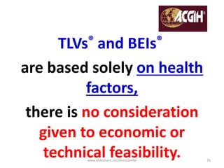 TLVs® and BEIs®
are based solely on health
factors,
there is no consideration
given to economic or
technical feasibility.www.slideshare.net/ahmedrefat 26
 