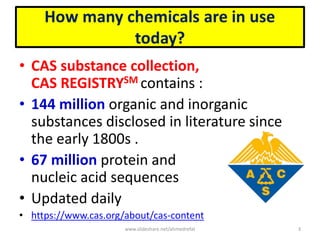 • CAS substance collection,
CAS REGISTRYSM contains :
• 144 million organic and inorganic
substances disclosed in literature since
the early 1800s .
• 67 million protein and
nucleic acid sequences
• Updated daily
• https://www.cas.org/about/cas-content
www.slideshare.net/ahmedrefat 3
 