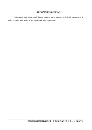 COMMUNITY MEDICINE 4 | O C C U P A T I O N A L H E A L T H
RECOMMENDATIONS:
I recommend that Megha punch factory maintain and or improve on its health management in
order to realize total health of workers in their total environment.
 