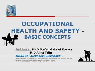 OCCUPATIONAL
HEALTH AND SAFETY -
BASIC CONCEPTS
Authors: Ph.D.Stefan Gabriel Kovacs
M.D.Alina Trifu
INCDPM ”Alexandru Darabont”,
Bucharest, Romania, Bv.Ghencea 35 A,sect. VI, code: 061692
e-mail:safetyinknowledge@gmail.com
 
