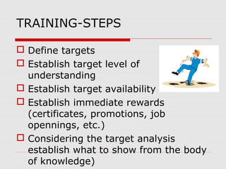 TRAINING-STEPS
 Define targets
 Establish target level of
understanding
 Establish target availability
 Establish immediate rewards
(certificates, promotions, job
opennings, etc.)
 Considering the target analysis
establish what to show from the body
of knowledge)
 