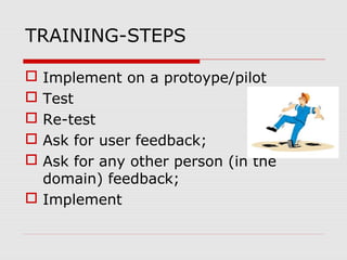 TRAINING-STEPS
 Implement on a protoype/pilot
 Test
 Re-test
 Ask for user feedback;
 Ask for any other person (in the
domain) feedback;
 Implement
 
