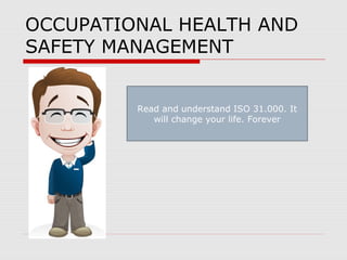 OCCUPATIONAL HEALTH AND
SAFETY MANAGEMENT
Read and understand ISO 31.000. It
will change your life. Forever
 