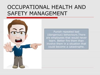 OCCUPATIONAL HEALTH AND
SAFETY MANAGEMENT
Punish repeated bad
(dangerous) behaviours.There
are employees that would never
learn. Better fire them than
involve them in a situation that
could become a catastrophe.
 