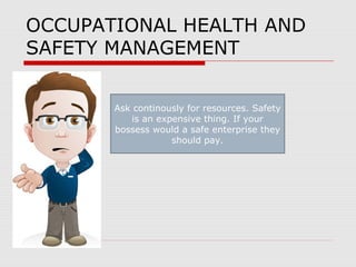 OCCUPATIONAL HEALTH AND
SAFETY MANAGEMENT
Ask continously for resources. Safety
is an expensive thing. If your
bossess would a safe enterprise they
should pay.
 