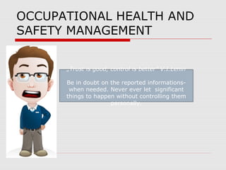 OCCUPATIONAL HEALTH AND
SAFETY MANAGEMENT
„Trust is good, control is better” V.I.Lenin
Be in doubt on the reported informations-
when needed. Never ever let significant
things to happen without controlling them
personally.
 