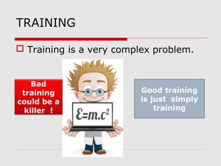 TRAINING
 Training is a very complex problem.
Good training
is just simply
training
Bad
training
could be a
killer !
 