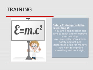 TRAINING
Safety Training could be
rewarding if:
-You are a real teacher and
love to teach and to improve
your teaching;
-You are really interested in
Safety and not just
performing a job for money;
-You want to improve
something and do it right;
 
