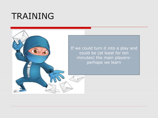 TRAINING
If we could turn it into a play and
could be (at least for ten
minutes) the main players-
perhaps we learn
 