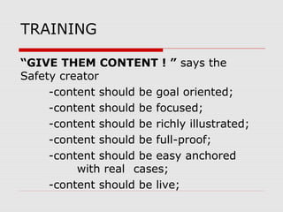 TRAINING
“GIVE THEM CONTENT ! ” says the
Safety creator
-content should be goal oriented;
-content should be focused;
-content should be richly illustrated;
-content should be full-proof;
-content should be easy anchored
with real cases;
-content should be live;
 