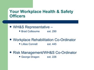 Your Workplace Health & Safety Officers WH&S Representative –  Brad Colbourne ext. 290 Workplace Rehabilitation Co-Ordinator Lillias Connell ext. 445 Risk Management/WH&S Co-Ordinator  George Dragon ext. 226 