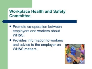 Workplace Health and Safety Committee Promote co-operation between employers and workers about WH&S. Provides information to workers and advice to the employer on WH&S matters. 