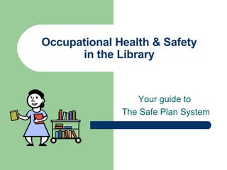 Occupational Health & Safety in the Library Your guide to  The Safe Plan System 