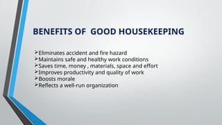Eliminates accident and fire hazard
Maintains safe and healthy work conditions
Saves time, money , materials, space and effort
Improves productivity and quality of work
Boosts morale
Reflects a well-run organization
BENEFITS OF GOOD HOUSEKEEPING
 