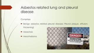 Asbestos related lung and pleural
disease
Comprises
 Benign asbestos related pleural disease( Pleural plaque, effusion,
thickening)
 Asbestosis
 Mesothelioma
 