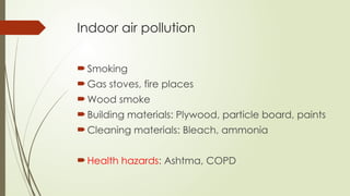 Indoor air pollution
Smoking
Gas stoves, fire places
Wood smoke
Building materials: Plywood, particle board, paints
Cleaning materials: Bleach, ammonia
Health hazards: Ashtma, COPD
 