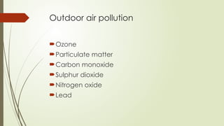 Outdoor air pollution
Ozone
Particulate matter
Carbon monoxide
Sulphur dioxide
Nitrogen oxide
Lead
 